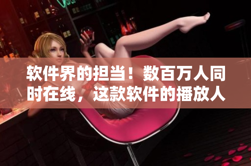 软件界的担当！数百万人同时在线，这款软件的播放人数让B站黯然失色