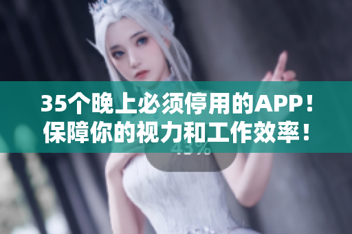 35个晚上必须停用的APP！保障你的视力和工作效率！