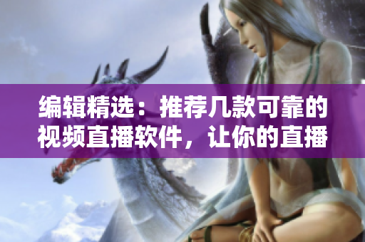 编辑精选：推荐几款可靠的视频直播软件，让你的直播内容更加精彩！