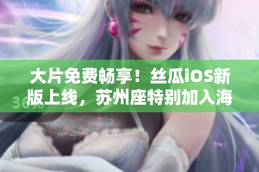 大片免费畅享！丝瓜iOS新版上线，苏州座特别加入海量软件资源