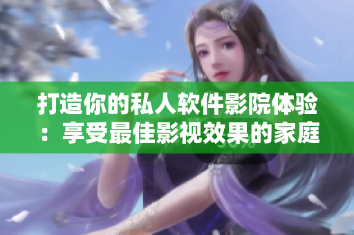 打造你的私人软件影院体验：享受最佳影视效果的家庭影院!