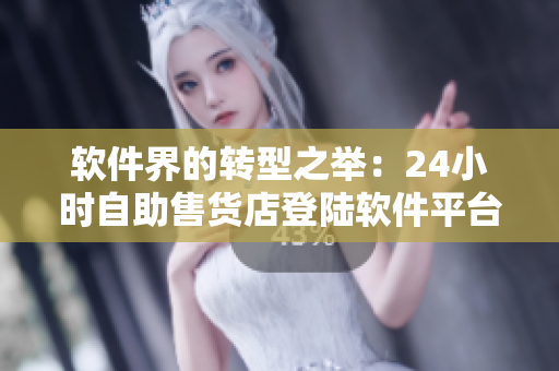 软件界的转型之举：24小时自助售货店登陆软件平台，开启智能化售卖新篇章
