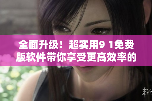 全面升级！超实用9 1免费版软件带你享受更高效率的操作体验