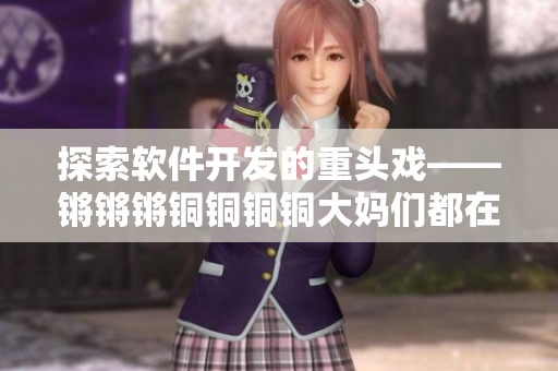 探索软件开发的重头戏——锵锵锵铜铜铜铜大妈们都在用的神器