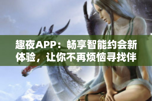 趣夜APP：畅享智能约会新体验，让你不再烦恼寻找伴侣