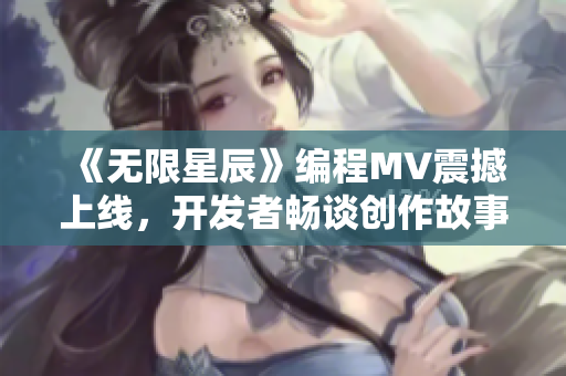 《无限星辰》编程MV震撼上线，开发者畅谈创作故事