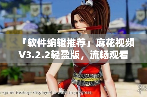 「软件编辑推荐」麻花视频V3.2.2轻盈版，流畅观看视频体验再升级！