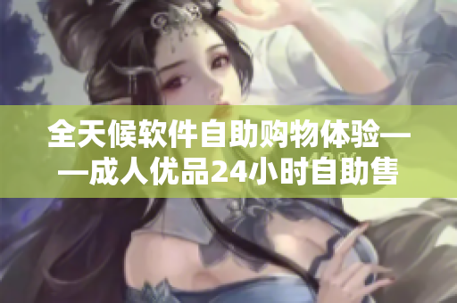 全天候软件自助购物体验——成人优品24小时自助售货店商品