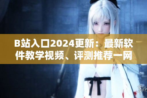 B站入口2024更新：最新软件教学视频、评测推荐一网打尽！