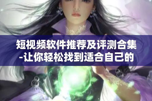 短视频软件推荐及评测合集-让你轻松找到适合自己的软件