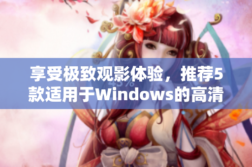 享受极致观影体验，推荐5款适用于Windows的高清影音软件大全