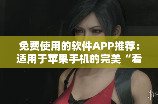 免费使用的软件APP推荐：适用于苹果手机的完美“看片”解决方案
