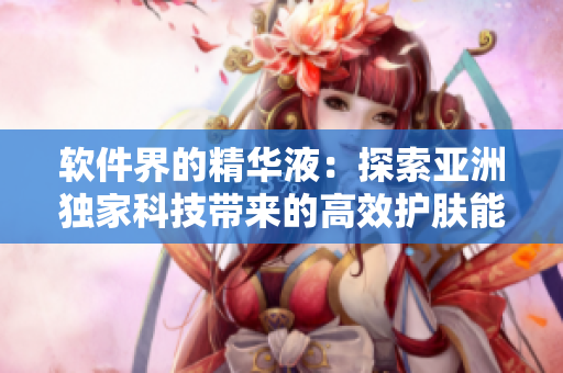 软件界的精华液:探索亚洲独家科技带来的高效护肤能力 软件界的精华液:探索亚洲独家科技带来的高效护肤能力