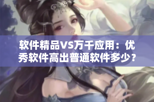 软件精品VS万千应用:优秀软件高出普通软件多少? 软件精品VS万千应用:优秀软件高出普通软件多少?