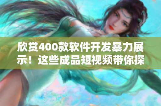 欣赏400款软件开发暴力展示！这些成品短视频带你探索软件魅力