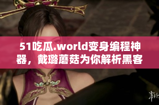 51吃瓜.world变身编程神器，戴璐蘑菇为你解析黑客技术！