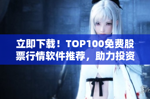 立即下载！TOP100免费股票行情软件推荐，助力投资者成就财富梦想！