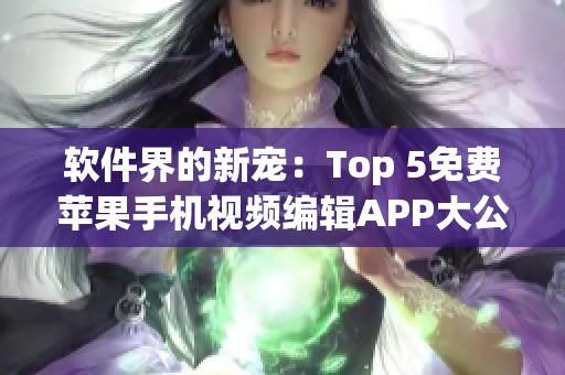 软件界的新宠：Top 5免费苹果手机视频编辑APP大公开！