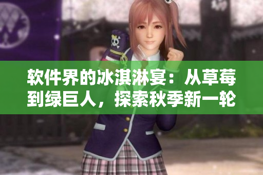 软件界的冰淇淋宴：从草莓到绿巨人，探索秋季新一轮软件更新与开发