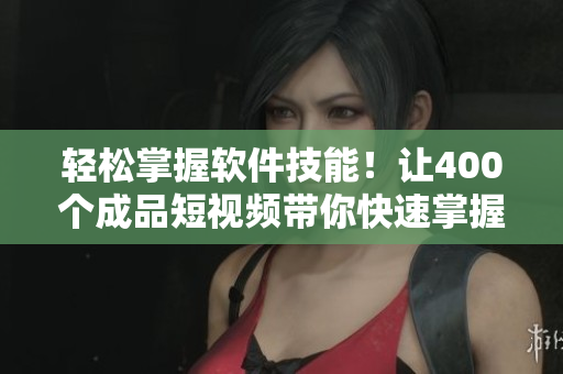 轻松掌握软件技能！让400个成品短视频带你快速掌握软件技巧