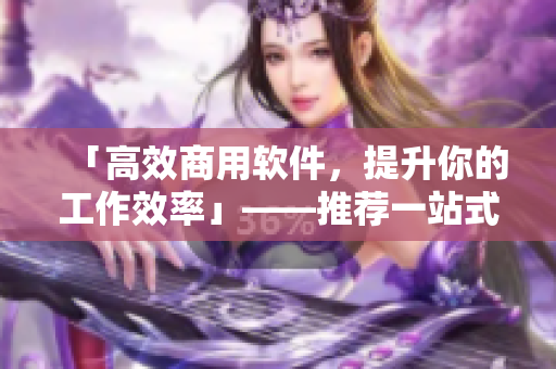 「高效商用软件，提升你的工作效率」——推荐一站式软件资源平台！
