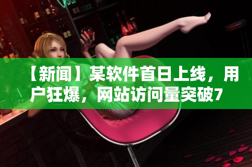 【新闻】某软件首日上线，用户狂爆，网站访问量突破7000！