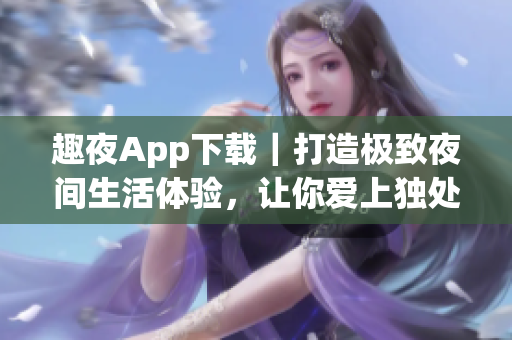 趣夜App下载｜打造极致夜间生活体验，让你爱上独处的软件必备