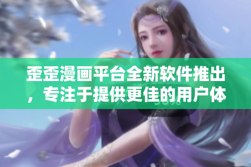 歪歪漫画平台全新软件推出，专注于提供更佳的用户体验
