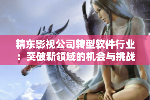 精东影视公司转型软件行业：突破新领域的机会与挑战