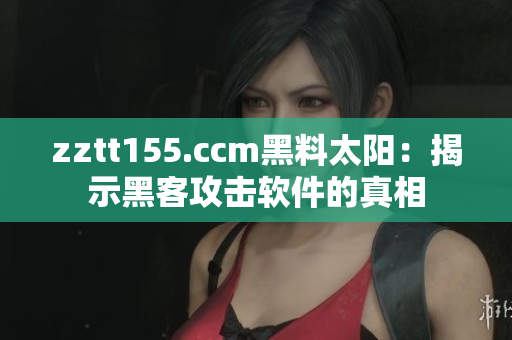 zztt155.ccm黑料太阳：揭示黑客攻击软件的真相