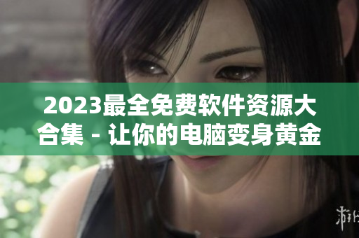 2023最全免费软件资源大合集 - 让你的电脑变身黄金般高效！