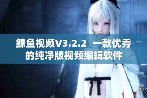 鲸鱼视频V3.2.2  一款优秀的纯净版视频编辑软件