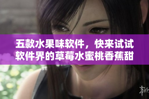 五款水果味软件，快来试试软件界的草莓水蜜桃香蕉甜橙芒果