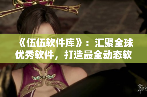 《伍伍软件库》:汇聚全球优秀软件,打造最全动态软件资源库! 《伍伍软件库》:汇聚全球优秀软件,打造最全动态软件资源库!