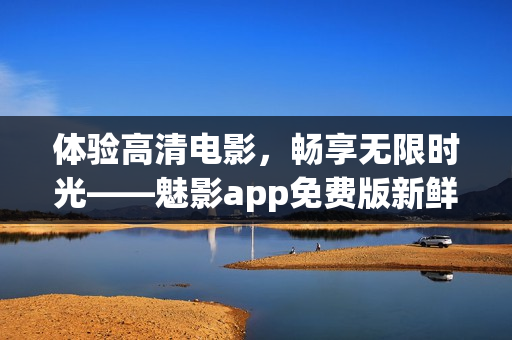 体验高清电影，畅享无限时光——魅影app免费版新鲜上线！