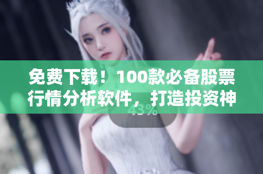 免费下载！100款必备股票行情分析软件，打造投资神器！