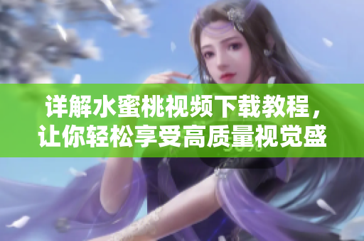详解水蜜桃视频下载教程，让你轻松享受高质量视觉盛宴