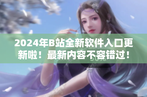 2024年B站全新软件入口更新啦！最新内容不容错过！