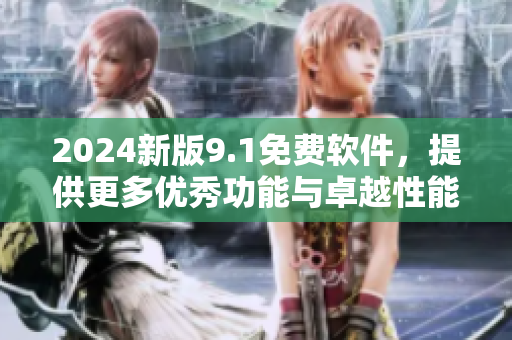 2024新版9.1免费软件，提供更多优秀功能与卓越性能