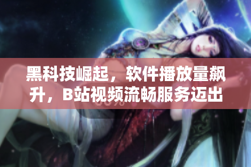黑科技崛起，软件播放量飙升，B站视频流畅服务迈出新一步