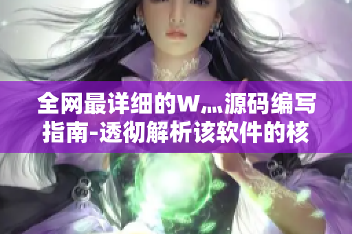 全网最详细的W灬源码编写指南-透彻解析该软件的核心代码与使用方法