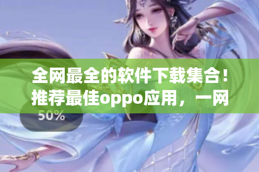全网最全的软件下载集合!推荐最佳oppo应用,一网打尽黄金APP资源 全网最全的软件下载集合!推荐最佳oppo应用,一网打尽黄金APP资源