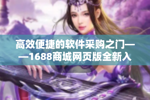 高效便捷的软件采购之门——1688商城网页版全新入口 高效便捷的软件采购之门——1688商城网页版全新入口