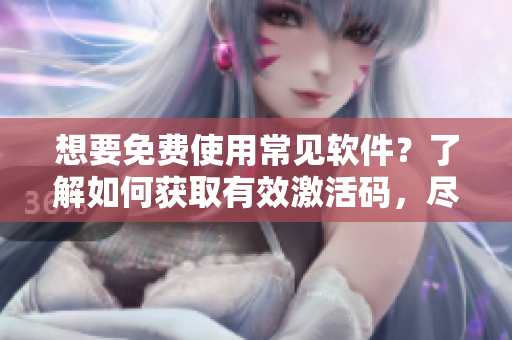 想要免费使用常见软件？了解如何获取有效激活码，尽享软件便利！