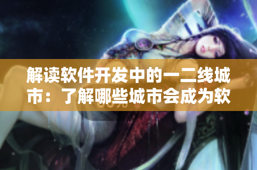 解读软件开发中的一二线城市：了解哪些城市会成为软件产业的主要热点
