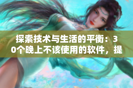 探索技术与生活的平衡:30个晚上不该使用的软件,提升健康与效率 探索技术与生活的平衡:30个晚上不该使用的软件,提升健康与效率