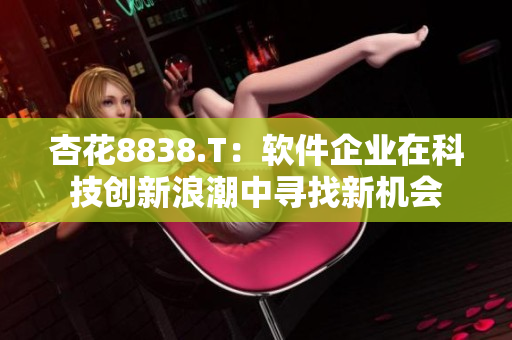 杏花8838.T:软件企业在科技创新浪潮中寻找新机会 杏花8838.T:软件企业在科技创新浪潮中寻找新机会
