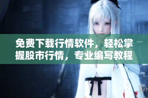 免费下载行情软件，轻松掌握股市行情，专业编写教程分享操作技巧