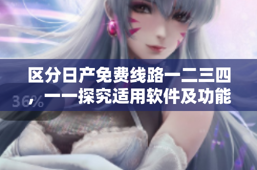 区分日产免费线路一二三四，一一探究适用软件及功能区别
