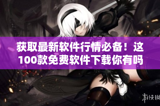 获取最新软件行情必备！这100款免费软件下载你有吗？